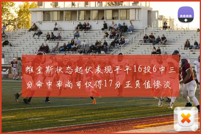 维金斯状态起伏表现平平16投6中三分命中率尚可仅得17分正负值惨淡12