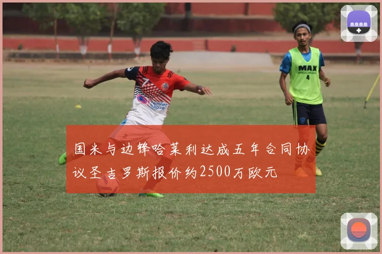 国米与边锋哈莱利达成五年合同协议圣吉罗斯报价约2500万欧元