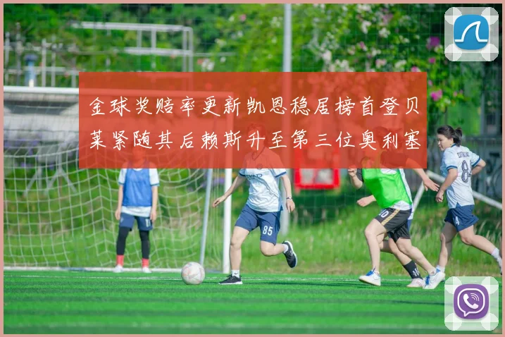 金球奖赔率更新凯恩稳居榜首登贝莱紧随其后赖斯升至第三位奥利塞排名下滑至第四