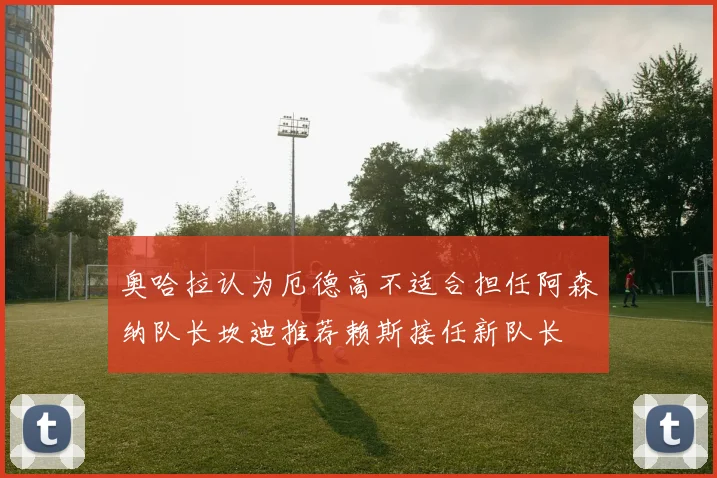 奥哈拉认为厄德高不适合担任阿森纳队长坎迪推荐赖斯接任新队长