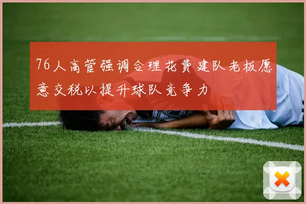 76人高管强调合理花费建队老板愿意交税以提升球队竞争力