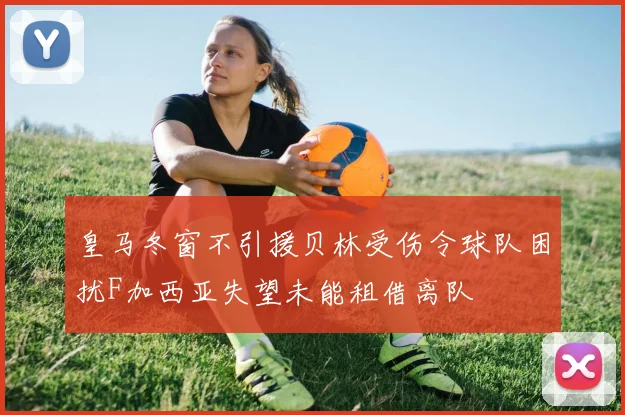 皇马冬窗不引援贝林受伤令球队困扰F加西亚失望未能租借离队