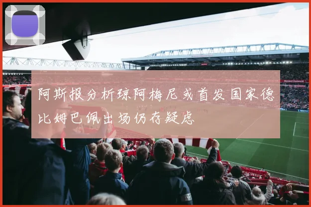 阿斯报分析琼阿梅尼或首发国家德比姆巴佩出场仍存疑虑