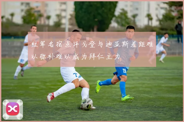 红军名宿点评戈登与迪亚斯差距难以弥补难以成为拜仁主力