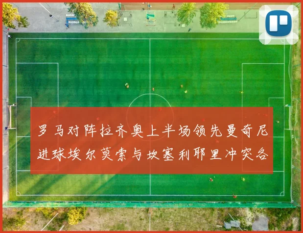罗马对阵拉齐奥上半场领先曼奇尼进球埃尔莫索与坎塞利耶里冲突各领黄牌