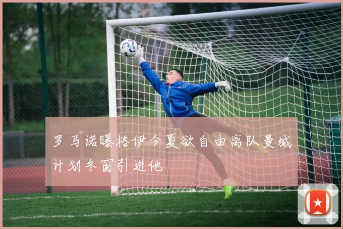 罗马诺曝格伊今夏欲自由离队曼城计划冬窗引进他