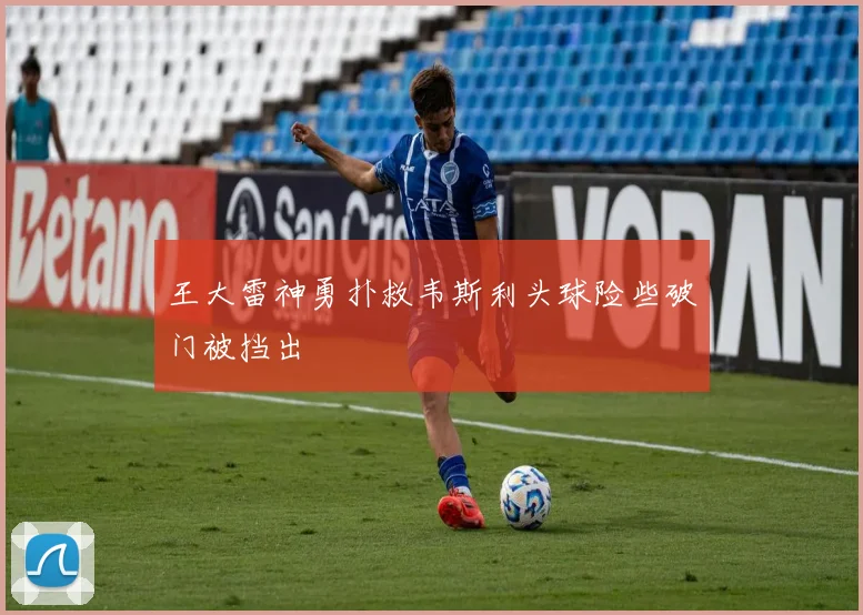 王大雷神勇扑救韦斯利头球险些破门被挡出
