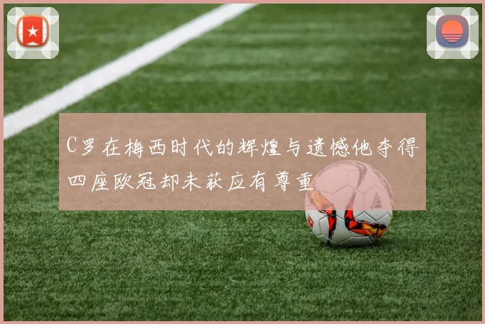 C罗在梅西时代的辉煌与遗憾他夺得四座欧冠却未获应有尊重