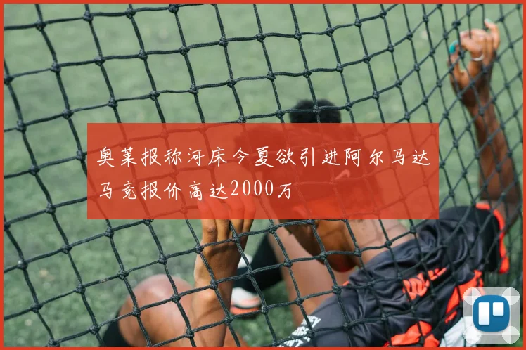 奥莱报称河床今夏欲引进阿尔马达马竞报价高达2000万