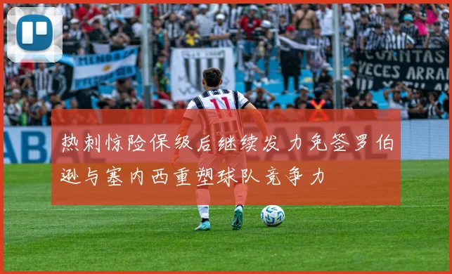 热刺惊险保级后继续发力免签罗伯逊与塞内西重塑球队竞争力