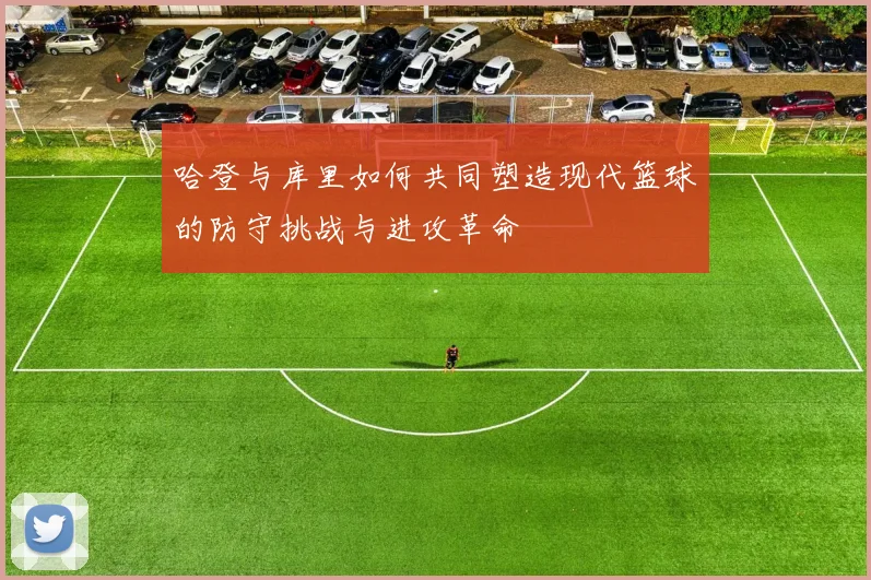 哈登与库里如何共同塑造现代篮球的防守挑战与进攻革命